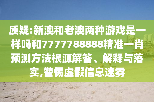 質疑:新澳和老澳兩種游戲是一樣嗎和7777788888精準一肖預測方法根源解答、解釋與落實,警惕虛假信息迷霧